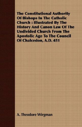 Cover for A. Theodore Wirgman · The Constitutional Authority of Bishops in the Catholic Church: Illustrated by the History and Canon Law of the Undivided Church from the Apostolic Age to the Council of Chalcedon, A.d. 451 (Paperback Book) (2008)