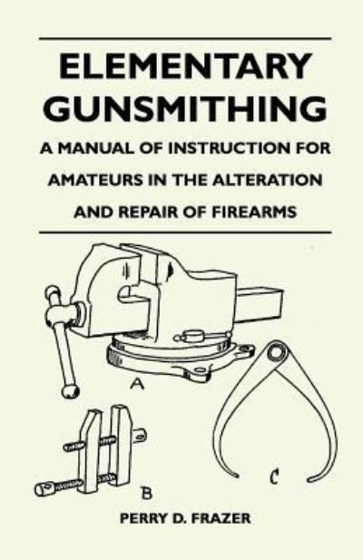 Cover for Perry D Frazer · Elementary Gunsmithing - a Manual of Instruction for Amateurs in the Alteration and Repair of Firearms (Paperback Book) (2010)