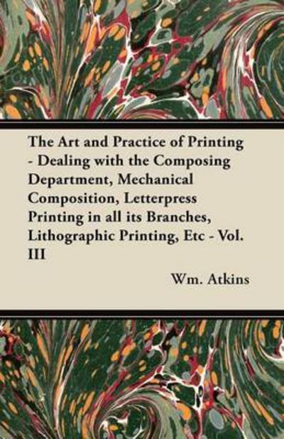 Cover for Wm Atkins · The Art and Practice of Printing - Dealing with the Composing Department, Mechanical Composition, Letterpress Printing in All Its Branches, Lithographic P (Pocketbok) (2012)