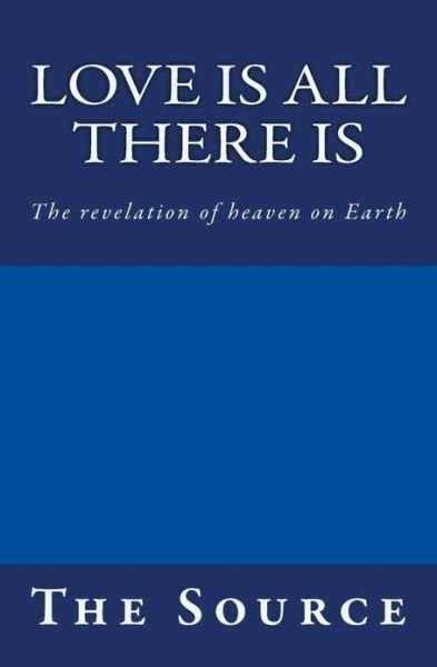 Cover for Source · Love is All There Is: the Revelation of Heaven on Earth (Paperback Book) (2010)
