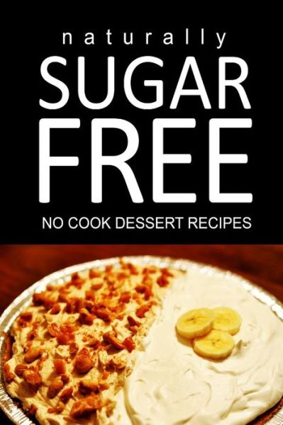 Cover for Naturally Sugar Free · Naturally Sugar Free - No Cook Dessert Recipes: Ultimate Sugar Free Recipes Cookbook Series. Recipes for Diabetics and Diabetic Weight Loss (Paperback Book) (2014)