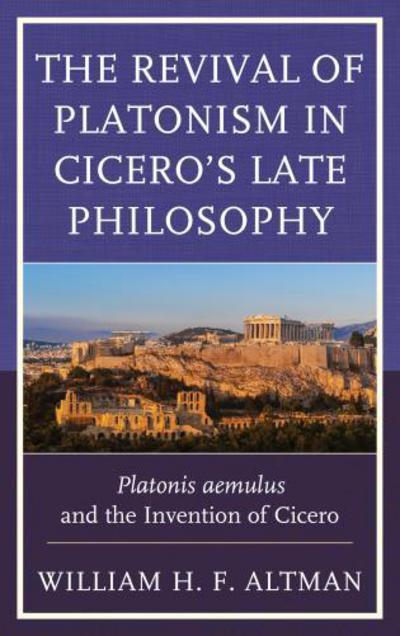 Cover for William H. F. Altman · The Revival of Platonism in Cicero's Late Philosophy: Platonis aemulus and the Invention of Cicero (Hardcover Book) (2016)