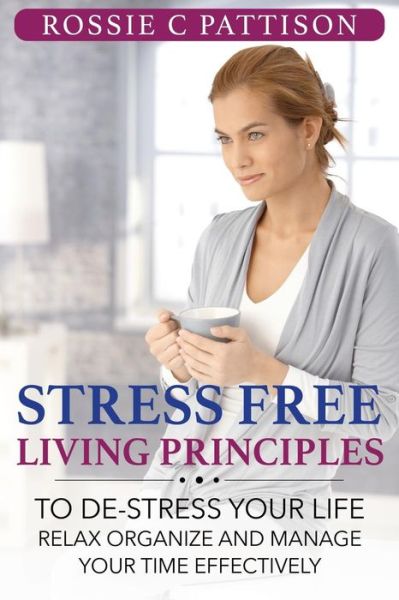 Cover for Rossie C Pattison · Stress Free Living Principles: to De-stress Your Life Relax, Organize and Manage Your Time Effectively (Paperback Book) (2014)