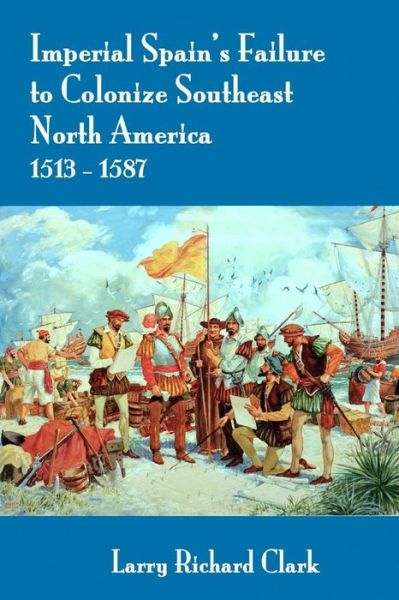 Cover for Larry Richard Clark · Imperial Spain's Failure to Colonize Southeast North America 1513-1587 (Paperback Book) (2017)