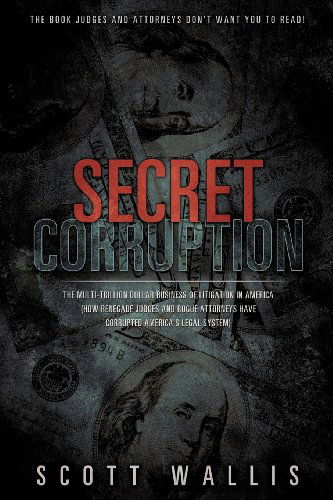 Cover for Scott Wallis · Secret Corruption: the Multi-trillion Dollar Business of Litigation in America (How Renegade Judges and Rogue Attorneys Have Corrupted America's Legal System) (Paperback Book) (2012)