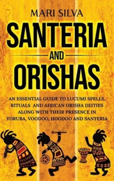 Cover for Mari Silva · Santeria and Orishas: An Essential Guide to Lucumi Spells, Rituals and African Orisha Deities along with Their Presence in Yoruba, Voodoo, Hoodoo and Santeria (Hardcover Book) (2021)