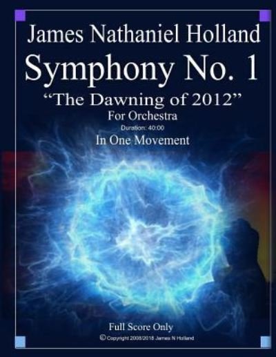 Cover for James Nathaniel Holland · Symphony No. 1 The Dawning of 2012: For Orchestra, Full Score Only - Symphonies for Orchestra of James Nathaniel Holland (Paperback Bog) (2018)