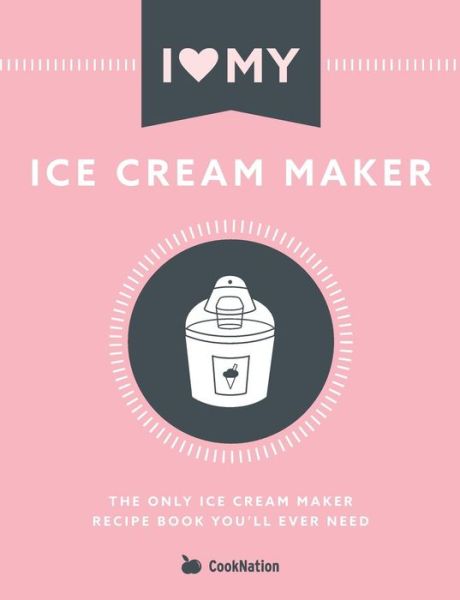 I Love My Ice Cream Maker: The only ice cream maker recipe book you'll ever need - Cooknation - Kirjat - Bell & MacKenzie Publishing - 9781912155118 - maanantai 29. huhtikuuta 2019