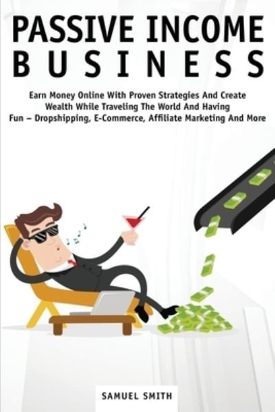 Cover for Samuel Smith · Passive Income Business: Earn Money Online With Proven Strategies And Create Wealth While Traveling The World And Having Fun - Dropshipping, E-Commerce, Affiliate Marketing And More (Taschenbuch) (2020)