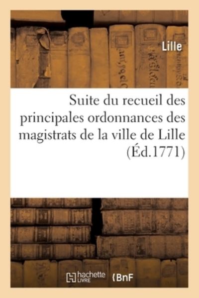 Cover for Lille · Suite Du Recueil Des Principales Ordonnances Des Magistrats de la Ville de Lille: Commencant Au Mois d'Aout 1771 (Paperback Book) (2019)