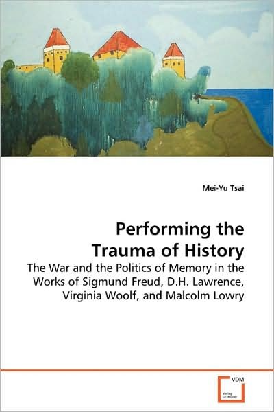 Cover for Mei-yu Tsai · Performing the Trauma of History: the War and the Politics of Memory in the Works of Sigmund Freud, D.h. Lawrence, Virginia Woolf, and Malcolm Lowry (Paperback Book) (2009)