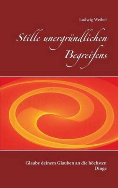Cover for Ludwig Weibel · Stille unergrundlichen Begreifens: Glaube deinem Glauben an die hoechsten Dinge (Paperback Book) (2016)