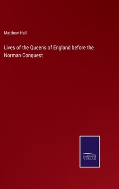 Lives of the Queens of England before the Norman Conquest - Matthew Hall - Livros - Salzwasser-Verlag - 9783752591118 - 1 de abril de 2022