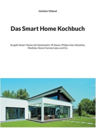 Cover for Gunther Ohland · Das Smart Home Kochbuch: So geht Smart Home mit Homematic-IP, Sonos, Philips Hue, Netatmo, Mediola, Home Connect plus und Co. (Paperback Book) (2021)