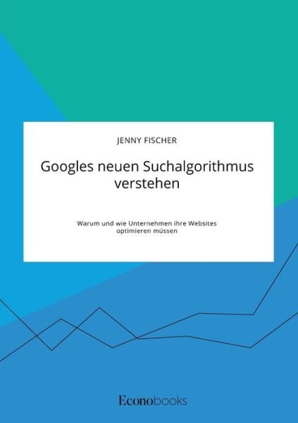 Cover for Jenny Fischer · Googles neuen Suchalgorithmus verstehen. Warum und wie Unternehmen ihre Websites optimieren mussen (Taschenbuch) (2020)