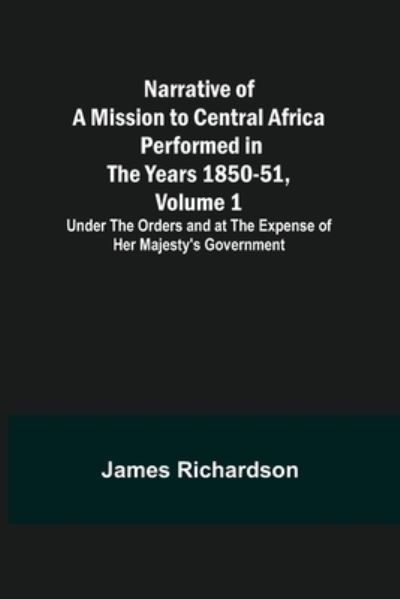 Narrative of a Mission to Central Africa Performed in the Years 1850-51, Volume 1; Under the Orders and at the Expense of Her Majesty's Government - James Richardson - Bøger - Alpha Edition - 9789356706118 - 15. oktober 2021