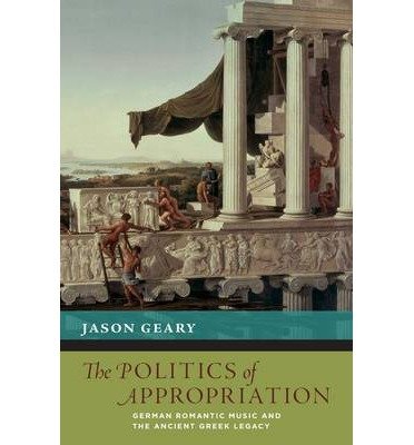 Cover for Geary, Jason (Associate Professor, Associate Professor, University of Michigan, Ann Arbor) · The Politics of Appropriation: German Romantic Music and the Ancient Greek Legacy - The New Cultural History of Music Series (Hardcover Book) (2014)