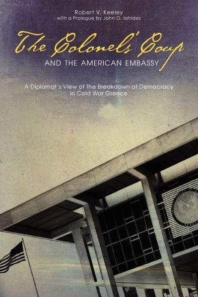 Cover for Keeley, Robert V. (Former US ambassador to Greece) · The Colonels' Coup and the American Embassy: A Diplomat's View of the Breakdown of Democracy in Cold War Greece - ADST-DACOR Diplomats and Diplomacy Series (Paperback Book) (2016)