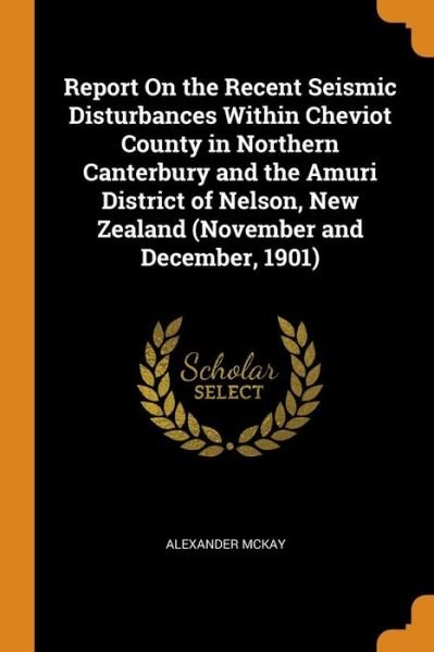 Cover for Alexander McKay · Report on the Recent Seismic Disturbances Within Cheviot County in Northern Canterbury and the Amuri District of Nelson, New Zealand (Paperback Book) (2018)