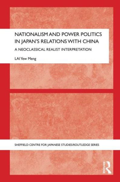 Cover for Lai, Yew Meng (University Malaysia Sabah, Malaysia) · Nationalism and Power Politics in Japan's Relations with China: A Neoclassical Realist Interpretation - The University of Sheffield / Routledge Japanese Studies Series (Hardcover Book) (2013)