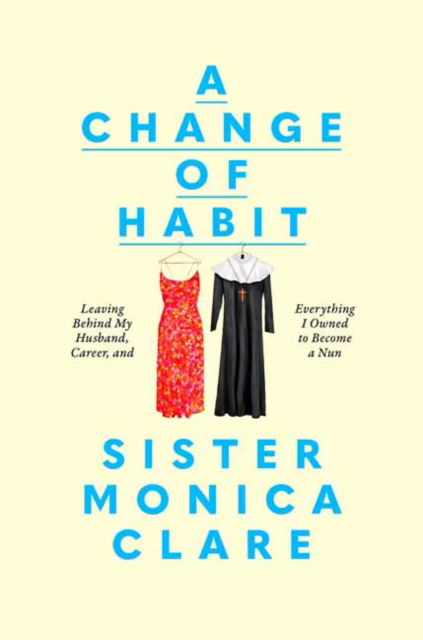 Cover for Sister Monica Clare · A Change of Habit: Leaving Behind My Husband, Career, and Everything I Owned to Become a Nun (Hardcover Book) (2025)