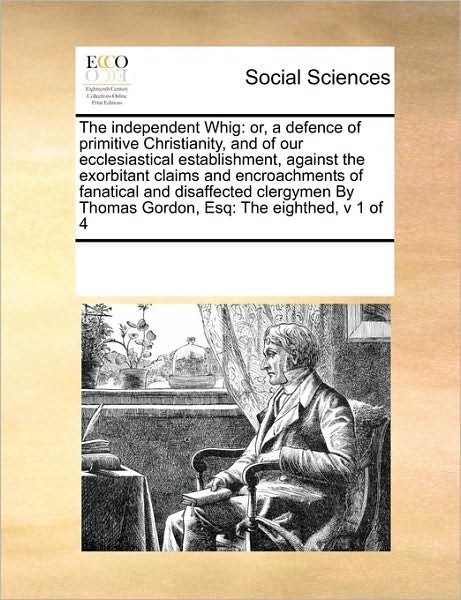 Cover for See Notes Multiple Contributors · The Independent Whig: Or, a Defence of Primitive Christianity, and of Our Ecclesiastical Establishment, Against the Exorbitant Claims and ... Thomas Gordon, Esq: the Eighthed,  V 1 of 4 (Paperback Bog) (2010)