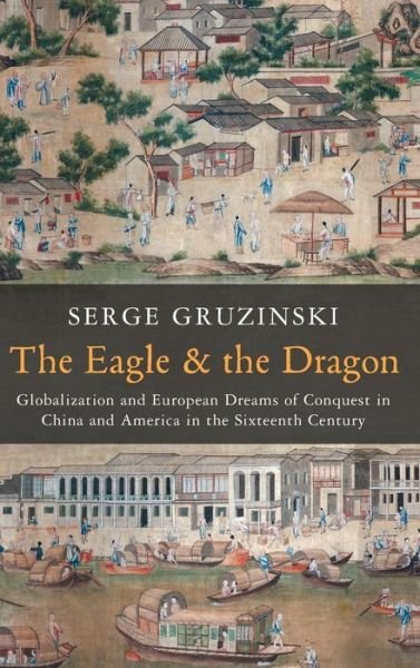 Cover for Gruzinski, Serge ( CNRS and EHESS, Paris) · The Eagle and the Dragon: Globalization and European Dreams of Conquest in China and America in the Sixteenth Century (Hardcover Book) (2014)