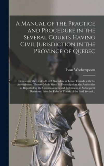 Cover for Ivan D 1908 Wotherspoon · A Manual of the Practice and Procedure in the Several Courts Having Civil Jurisdiction in the Province of Quebec [microform]: Containing the Code of Civil Procedure of Lower Canada With the Amendments Thereto Made Since Its Promulgation, The... (Hardcover Book) (2021)