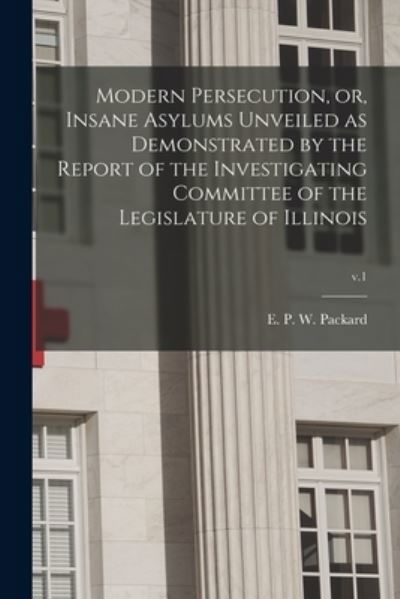 Cover for E P W (Elizabeth Parsons Packard · Modern Persecution, or, Insane Asylums Unveiled as Demonstrated by the Report of the Investigating Committee of the Legislature of Illinois; v.1 (Paperback Book) (2021)