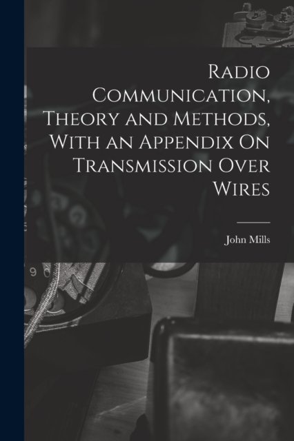Cover for John Mills · Radio Communication, Theory and Methods, With an Appendix On Transmission Over Wires (Pocketbok) (2022)
