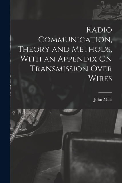 Cover for John Mills · Radio Communication, Theory and Methods, With an Appendix On Transmission Over Wires (Paperback Book) (2022)