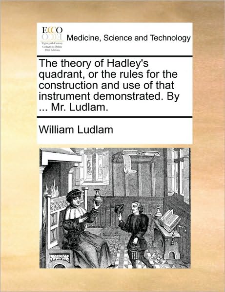Cover for William Ludlam · The Theory of Hadley's Quadrant, or the Rules for the Construction and Use of That Instrument Demonstrated. by ... Mr. Ludlam. (Paperback Book) (2010)