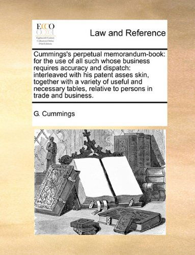 Cover for G. Cummings · Cummings's Perpetual Memorandum-book: for the Use of All Such Whose Business Requires Accuracy and Dispatch: Interleaved with His Patent Asses Skin, ... Relative to Persons in Trade and Business. (Pocketbok) (2010)