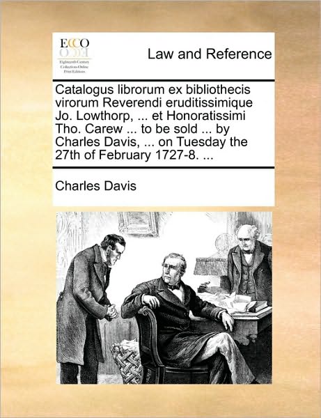 Cover for Charles Davis · Catalogus Librorum Ex Bibliothecis Virorum Reverendi Eruditissimique Jo. Lowthorp, ... et Honoratissimi Tho. Carew ... to Be Sold ... by Charles Davis (Taschenbuch) (2010)