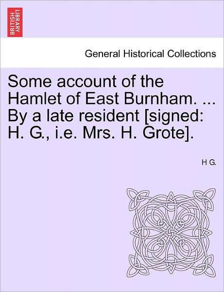 Some Account of the Hamlet of East Burnham. ... by a Late Resident [signed: H. G., I.e. Mrs. H. Grote]. - H G - Books - British Library, Historical Print Editio - 9781241458119 - March 25, 2011