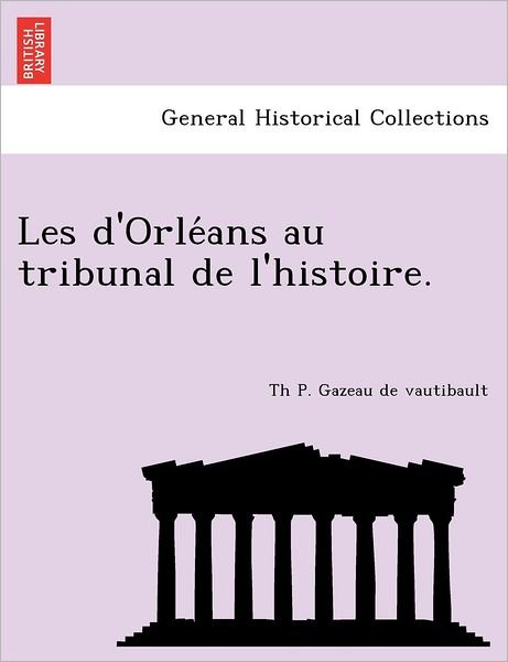 Les D'orle Ans Au Tribunal De L'histoire. - Th P Gazeau De Vautibault - Bücher - British Library, Historical Print Editio - 9781241768119 - 1. Juni 2011