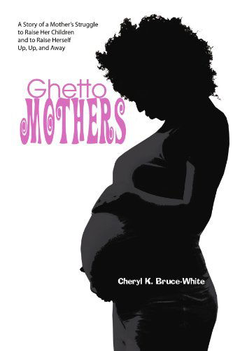 Cover for Cheryl Bruce-white · Ghetto Mothers: a Story of a Mother's Struggle to Raise Her Children and to Raise Herself Up, Up, and Away (Paperback Book) (2009)