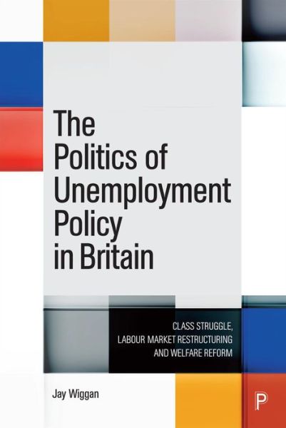 Cover for Wiggan, Jay (University of Edinburgh) · The Politics of Unemployment Policy in Britain: Class Struggle, Labour Market Restructuring and Welfare Reform (Hardcover Book) (2024)