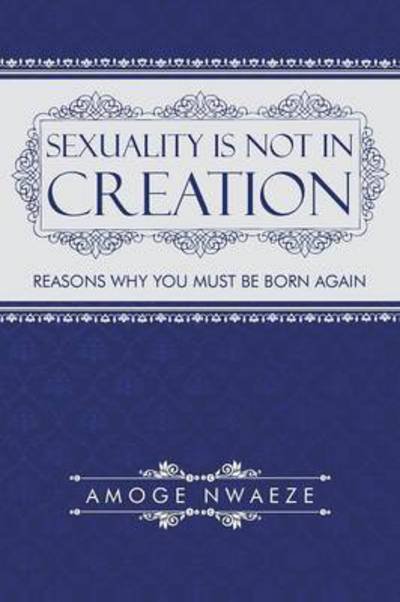 Sexuality is Not in Creation: Reasons Why You Must Be Born Again - Amoge Nwaeze - Bøger - iUniverse - 9781491743119 - 10. oktober 2014