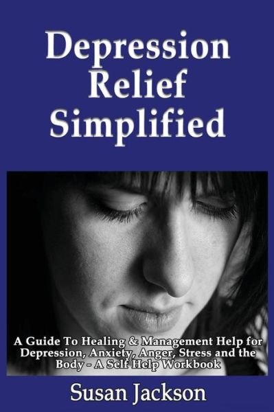Cover for Susan Jackson · Depression Relief Simplified: a Guide to Healing &amp; Management Help for Depression, Anxiety, Anger, Stress and the Body - a Self Help Workbook (Pocketbok) (2013)