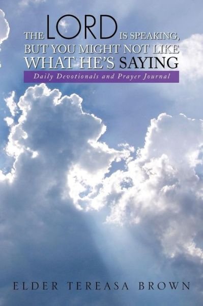 The Lord is Speaking, but You Might Not Like What He's Saying: Daily Devotionals and Prayer Journal - Tereasa Brown - Books - Xlibris Corporation - 9781493187119 - March 20, 2014