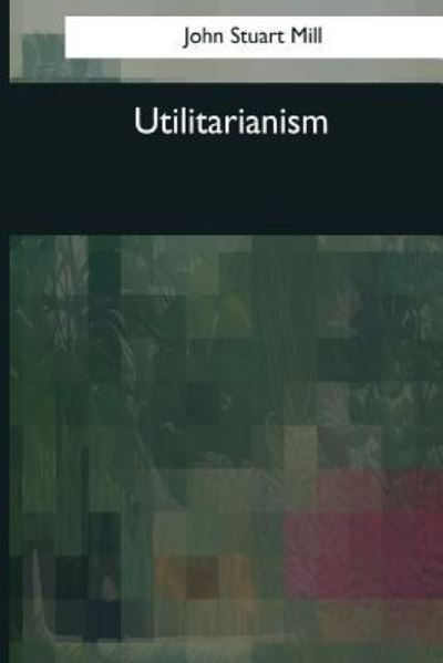 Utilitarianism - John Stuart Mill - Books - Createspace Independent Publishing Platf - 9781545082119 - April 4, 2017