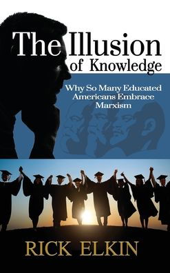 The Illusion of Knowledge: Why So Many Educated Americans Embrace Marxism - Rick Elkin - Books - Liberty Hill Publishing - 9781630502119 - January 30, 2020