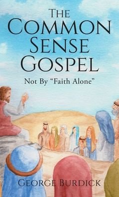 Cover for George Burdick · The Common Sense Gospel: Not By Faith Alone (Hardcover Book) (2020)