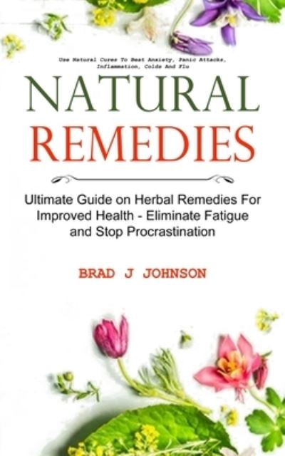 Cover for Brad J Johnson · Natural Remedies: Ultimate Guide on Herbal Remedies For Improved Health - Eliminate Fatigue and Stop Procrastination (Use Natural Cures To Beat Anxiety, Panic Attacks, Inflammation, Colds And Flu) (Paperback Book) (2022)