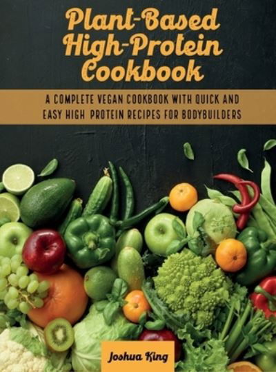 Cover for Joshua King · Plant-Based High- Protein Cookbook: A Complete Vegan Cookbook With Quick and Easy High- Protein Recipes For Bodybuilders - Vegan Cookbook (Hardcover Book) (2021)