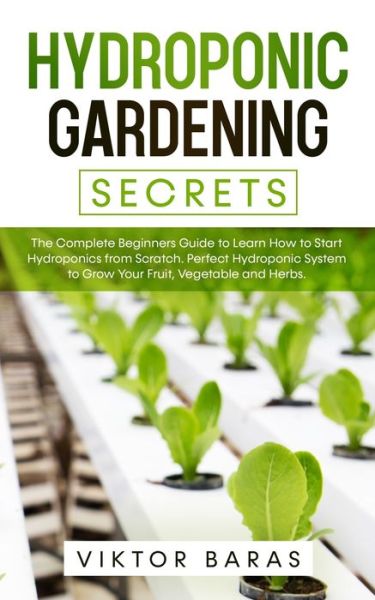 Cover for Viktor Baras · Hydroponic Gardening Secrets: The Complete Beginners Guide to Learn How to Start Hydroponics from Scratch. Perfect Hydroponic System to Grow Your Fruit, Vegetable and Herbs. (Paperback Book) (2020)