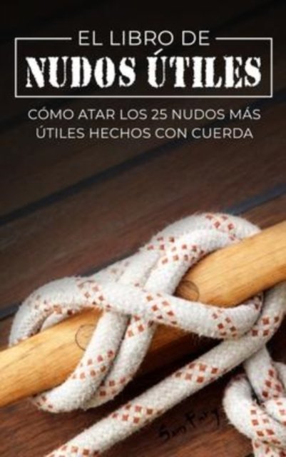 Cover for Sam Fury · El Libro de Nudos Utiles: Como Atar los 25 Nudos Mas Utiles Hechos con Cuerda - Escape, Evasion Y Supervivencia (Gebundenes Buch) (2022)