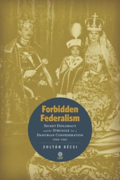 Cover for Zoltan Becsi · Forbidden Federalism: Secret Diplomacy and the Struggle for a Danubian Confederation, 19181921 (Hardcover Book) (2020)