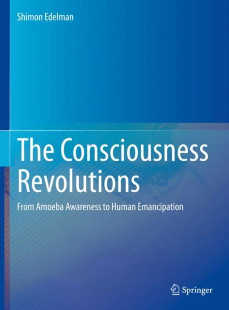 Cover for Shimon Edelman · The Consciousness Revolutions: From Amoeba Awareness to Human Emancipation (Hardcover Book) [2023 edition] (2023)